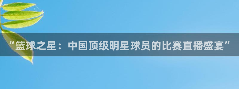 “篮球之星：中国顶级明星球员的比赛直播盛宴”
