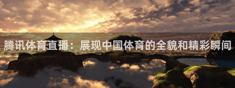 腾讯体育直播：展现中国体育的全貌和精彩瞬间